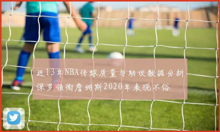 近13年NBA传球质量与助攻数据分析保罗领衔詹姆斯2020年表现不俗