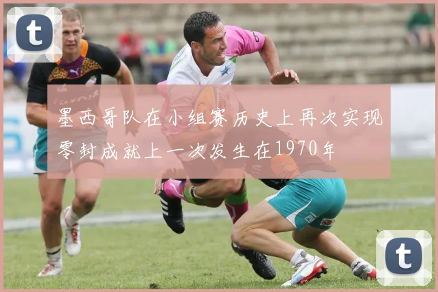 墨西哥队在小组赛历史上再次实现零封成就上一次发生在1970年