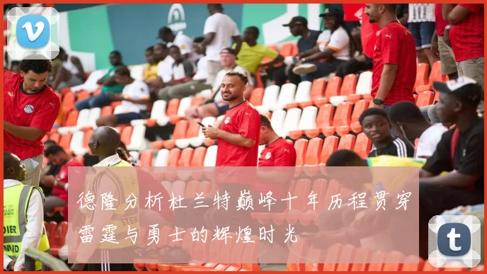 德隆分析杜兰特巅峰十年历程贯穿雷霆与勇士的辉煌时光