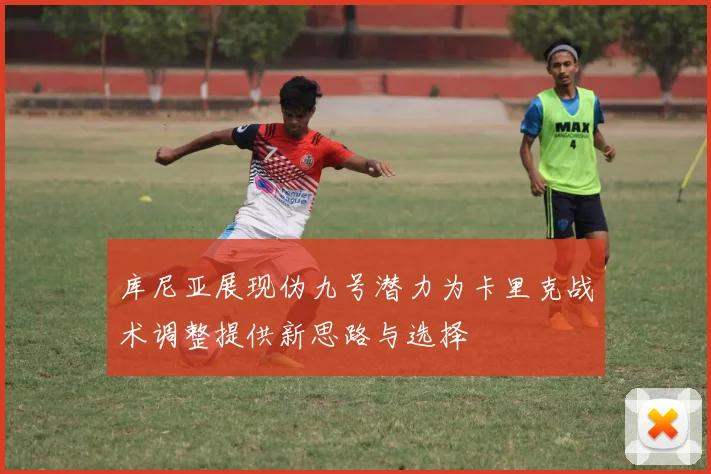 库尼亚展现伪九号潜力为卡里克战术调整提供新思路与选择