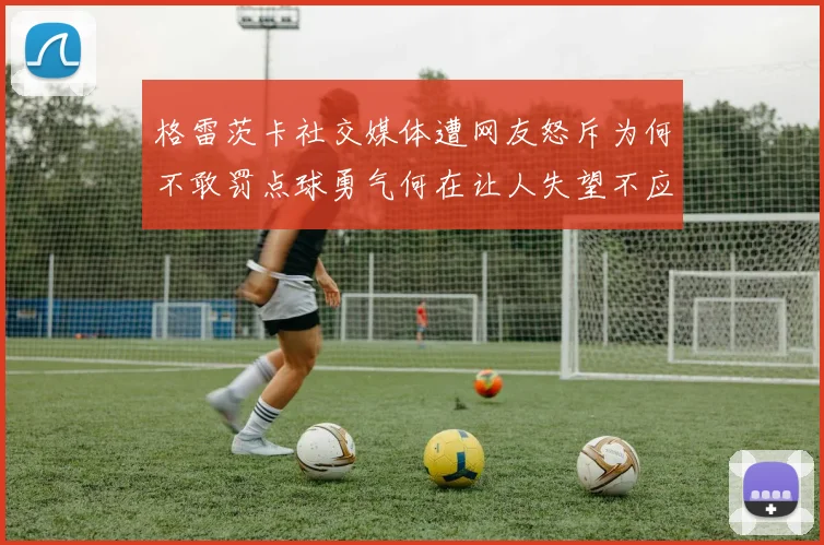 格雷茨卡社交媒体遭网友怒斥为何不敢罚点球勇气何在让人失望不应躲在塔后