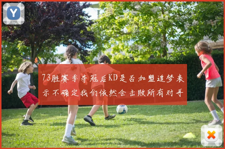 73胜赛季夺冠后KD是否加盟追梦表示不确定我们依然会击败所有对手