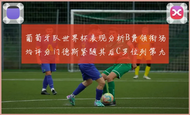 葡萄牙队世界杯表现分析B费领衔场均评分门德斯紧随其后C罗位列第九