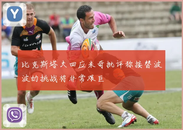比克斯塔夫回应米奇批评称接替波波的挑战将非常艰巨