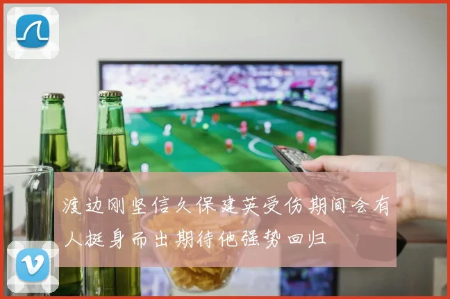 渡边刚坚信久保建英受伤期间会有人挺身而出期待他强势回归