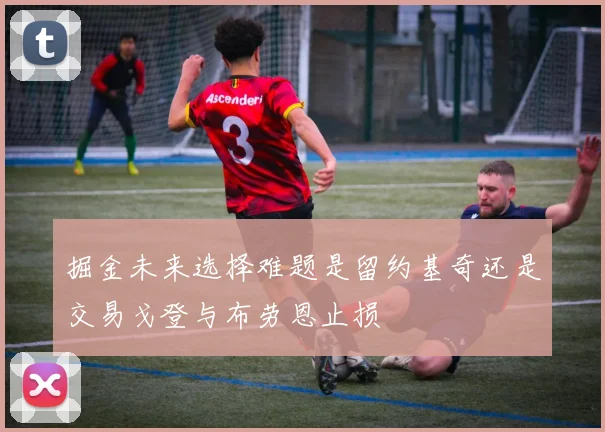 掘金未来选择难题是留约基奇还是交易戈登与布劳恩止损