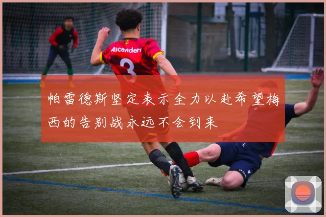 帕雷德斯坚定表示全力以赴希望梅西的告别战永远不会到来