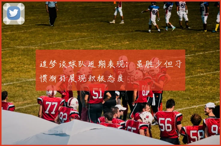 追梦谈球队近期表现：虽胜少但习惯渐好展现积极态度