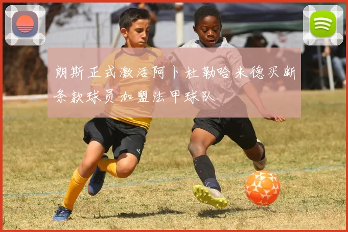 朗斯正式激活阿卜杜勒哈米德买断条款球员加盟法甲球队