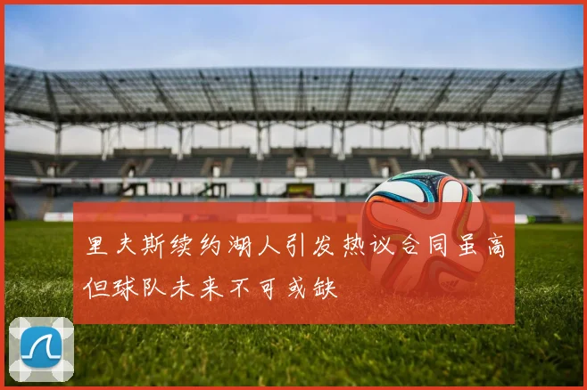 里夫斯续约湖人引发热议合同虽高但球队未来不可或缺