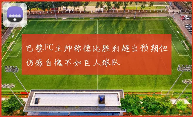 巴黎FC主帅称德比胜利超出预期但仍感自愧不如巨人球队
