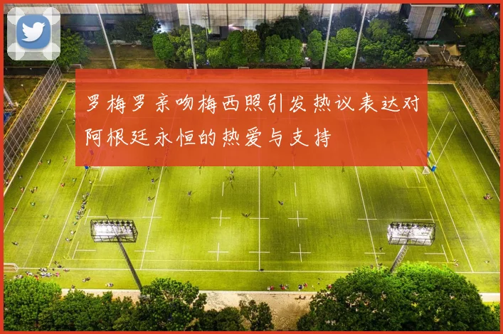 罗梅罗亲吻梅西照引发热议表达对阿根廷永恒的热爱与支持
