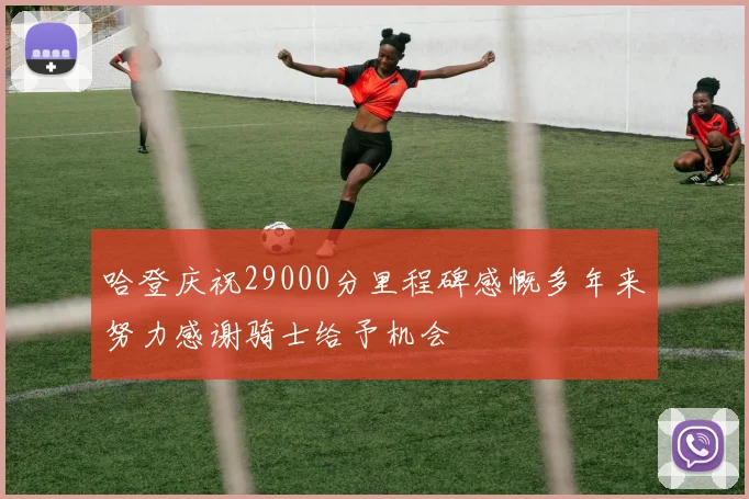哈登庆祝29000分里程碑感慨多年来努力感谢骑士给予机会