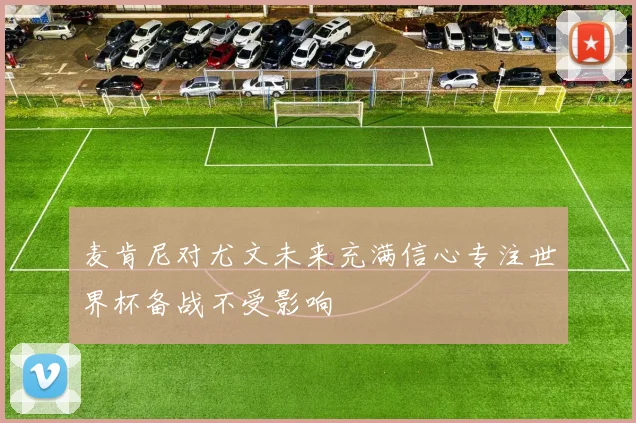 麦肯尼对尤文未来充满信心专注世界杯备战不受影响