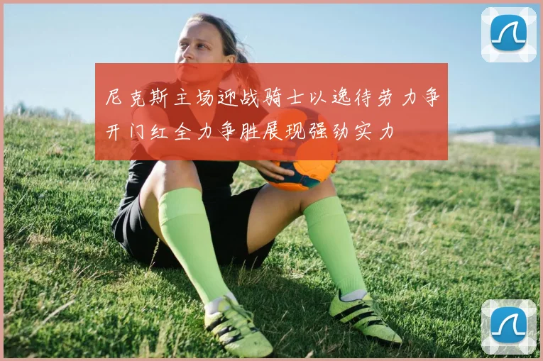 尼克斯主场迎战骑士以逸待劳力争开门红全力争胜展现强劲实力