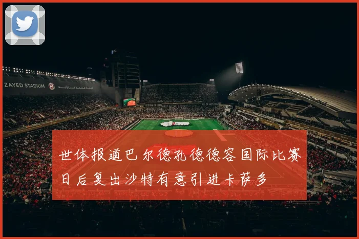 世体报道巴尔德孔德德容国际比赛日后复出沙特有意引进卡萨多