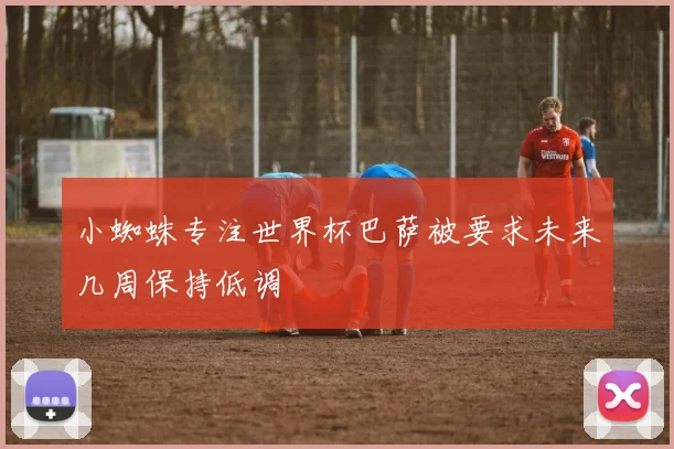 小蜘蛛专注世界杯巴萨被要求未来几周保持低调